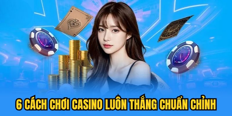 6 cách chơi Casino luôn thắng chuẩn chỉnh