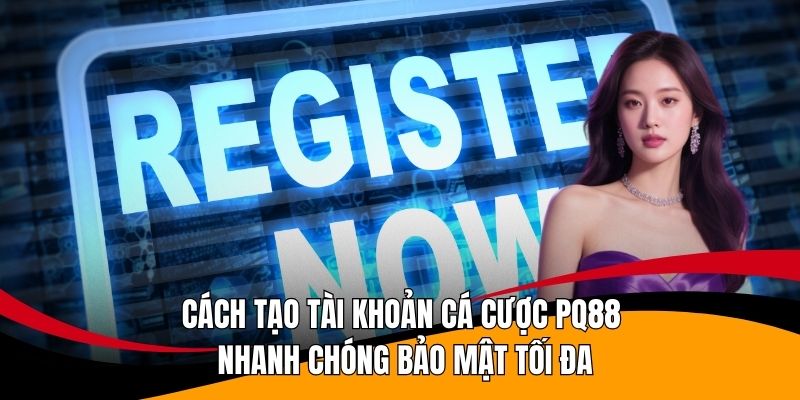 Cách tạo tài khoản cá cược pq88 nhanh chóng bảo mật tối đa