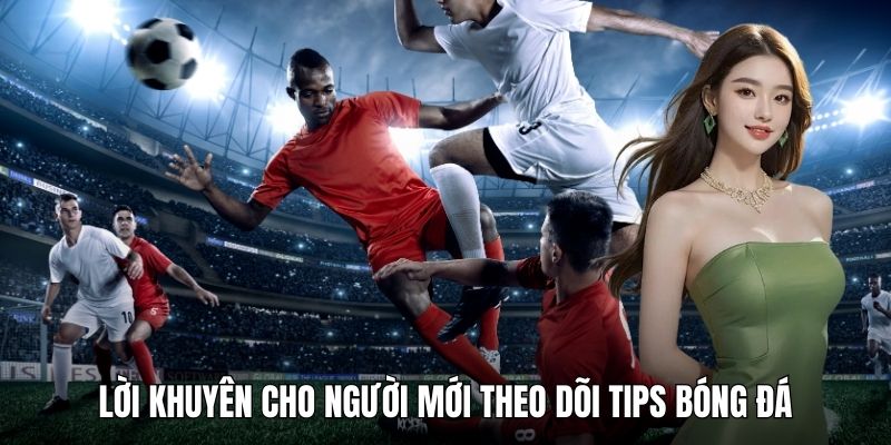 Lời khuyên cho người mới theo dõi tips bóng đá