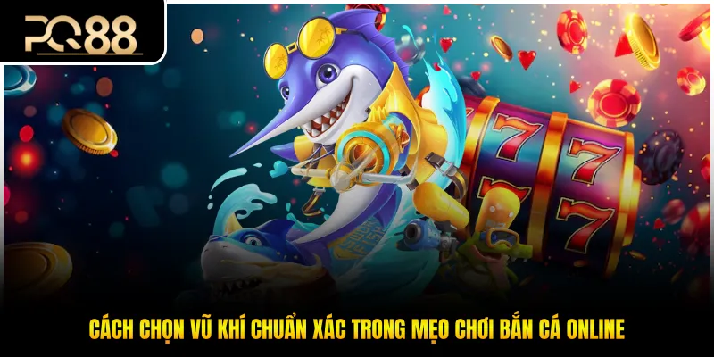 Cách chọn vũ khí chuẩn xác trong mẹo chơi bắn cá online