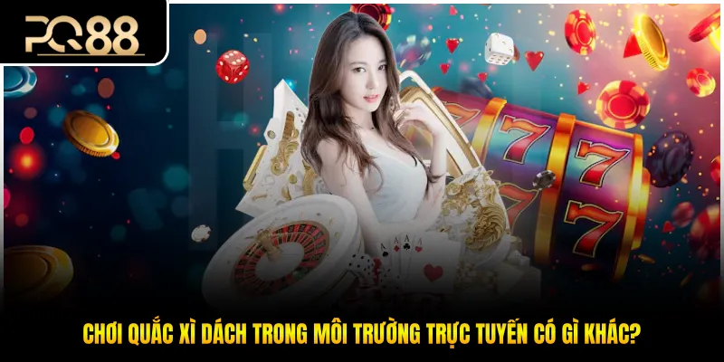 Chơi quắc xì dách trong môi trường trực tuyến có gì khác?