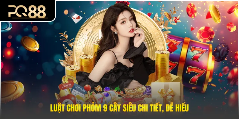 Luật chơi phỏm 9 cây siêu chi tiết, dễ hiểu