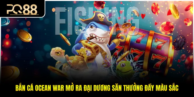 Bắn Cá Ocean War Mở Ra Đại Dương Săn Thưởng Đầy Màu Sắc