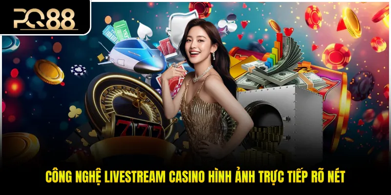 Công nghệ livestream casino hình ảnh trực tiếp rõ nét