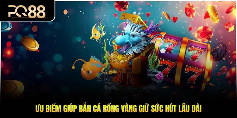 Ưu điểm giúp bắn cá rồng vàng giữ sức hút lâu dài