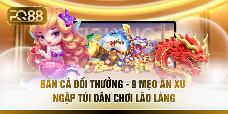 Bắn Cá Đổi Thưởng - 9 Mẹo Ăn Xu Ngập Túi Dân Chơi Lão Làng
