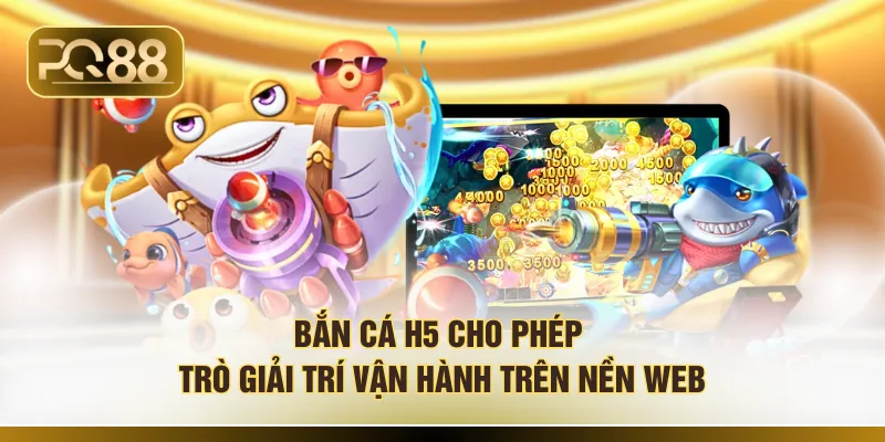 Bắn cá H5 cho phép trò giải trí vận hành trên nền web