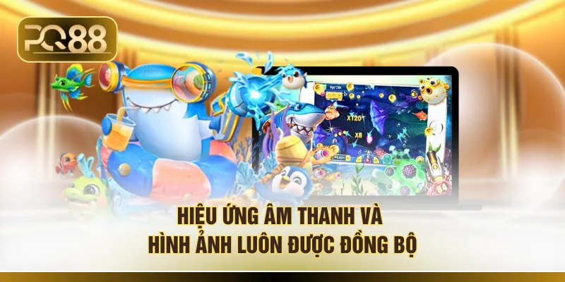 Hiệu ứng âm thanh và hình ảnh luôn được đồng bộ 