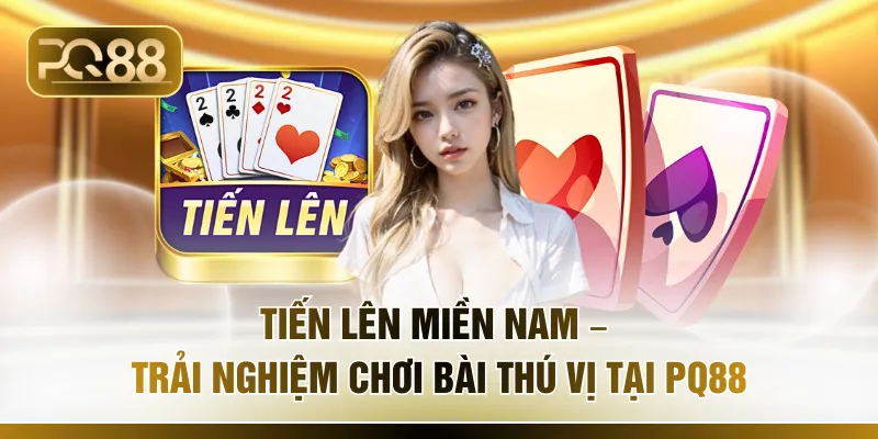 Tiến Lên Miền Nam – Trải Nghiệm Chơi Bài Thú Vị Tại PQ88