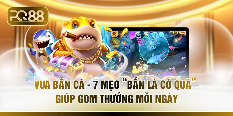 Vua Bắn Cá - 7 Mẹo “Bắn Là Có Quà” Giúp Gom Thưởng Mỗi Ngày