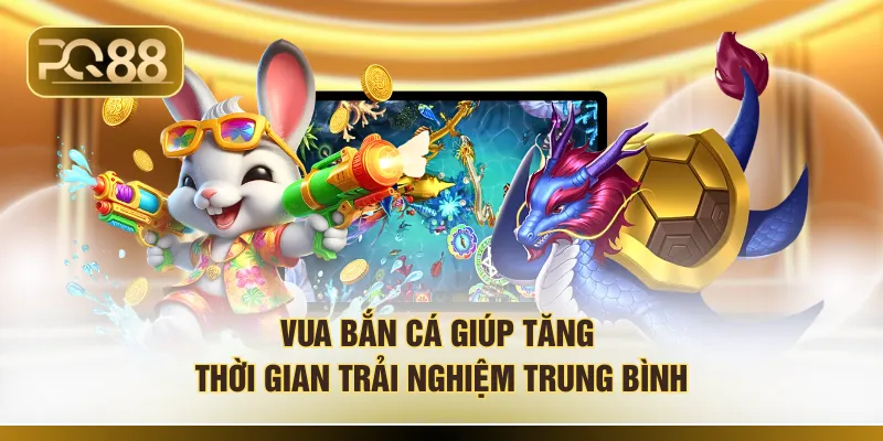 Vua bắn cá giúp tăng thời gian trải nghiệm trung bình 