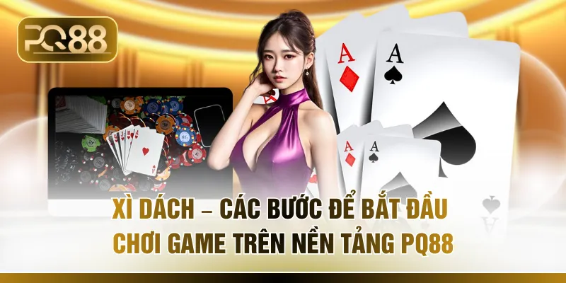 Xì Dách – Các Bước Để Bắt Đầu Chơi Game Trên Nền Tảng PQ88