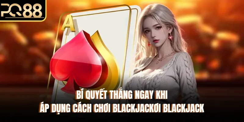 Bí quyết thắng ngay khi áp dụng cách chơi blackjack