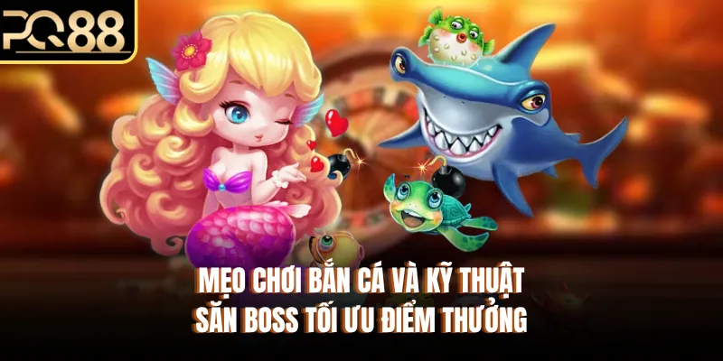 Mẹo Chơi Bắn Cá Và Kỹ Thuật Săn Boss Tối Ưu Điểm Thưởng