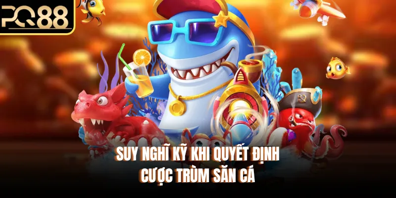 Suy nghĩ kỹ khi quyết định cược Trùm săn cá