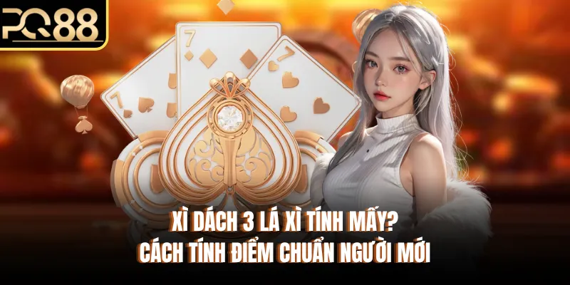 Xì Dách 3 Lá Xì Tính Mấy? Cách Tính Điểm Chuẩn Người Mới