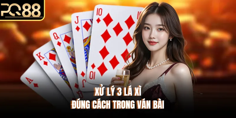 Xử lý 3 lá xì đúng cách trong ván bài