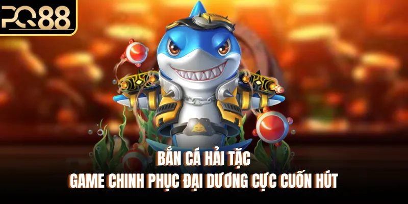 Bắn Cá Hải Tặc - Game Chinh Phục Đại Dương Cực Cuốn Hút