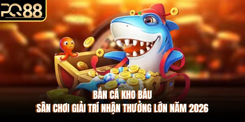 Bắn Cá Kho Báu - Sân Chơi Giải Trí Nhận Thưởng Lớn Năm 2026
