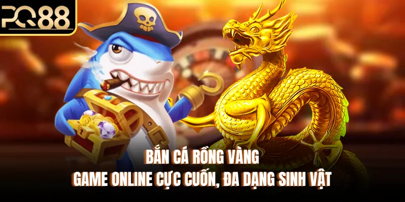 Bắn Cá Rồng Vàng - Game Online Cực Cuốn, Đa Dạng Sinh Vật