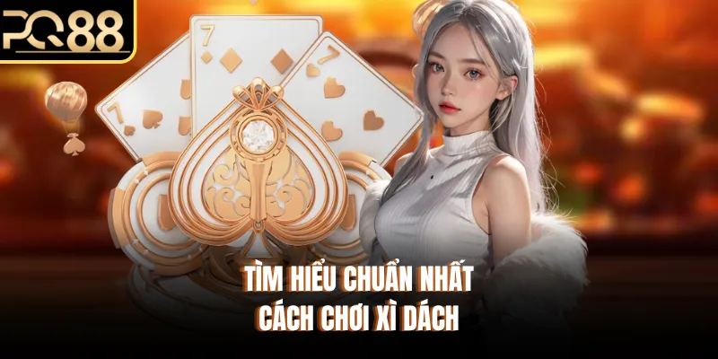 Tìm hiểu chuẩn nhất cách chơi xì dách