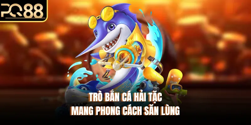 Trò bắn cá hải tặc mang phong cách săn lùng