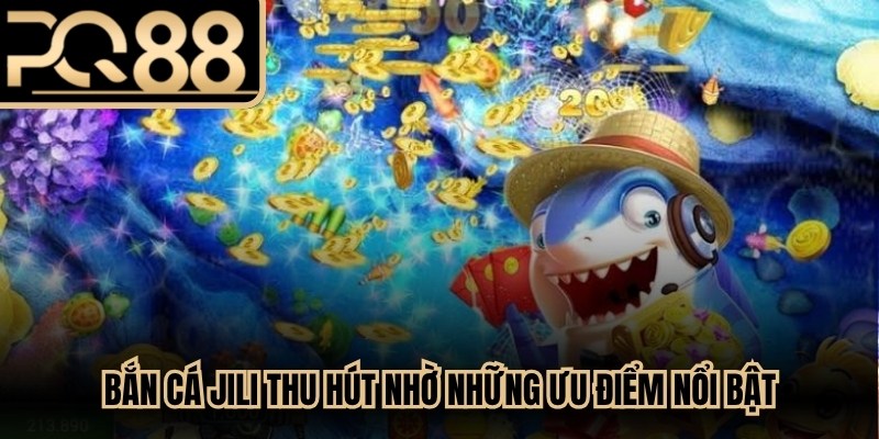 Bắn Cá JiLi thu hút ngư thủ tham gia nhờ những ưu điểm nổi bật