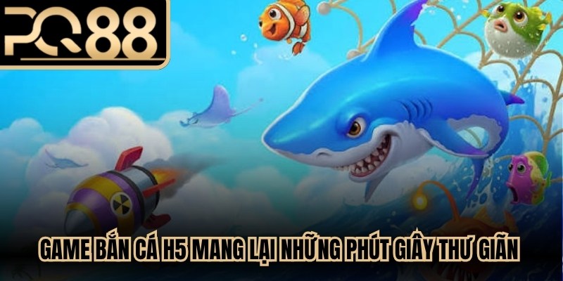 Game bắn cá H5 mang lại những phút giây thư giãn tuyệt vời