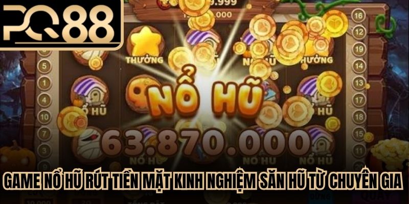 Game nổ hũ rút tiền mặt kinh nghiệm săn hũ từ chuyên gia lâu năm