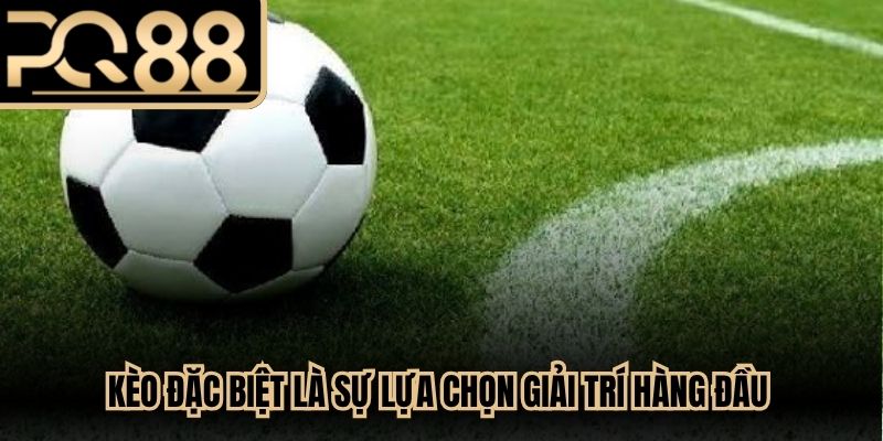 Kèo đặc biệt là sự lựa chọn giải trí hàng đầu của nhiều người chơi