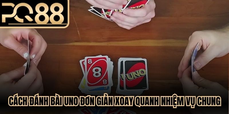 Cách đánh bài Uno đơn giản luôn xoay quanh nhiệm vụ chung